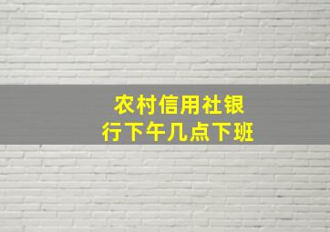 农村信用社银行下午几点下班