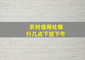 农村信用社银行几点下班下午