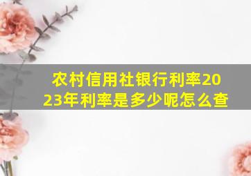 农村信用社银行利率2023年利率是多少呢怎么查