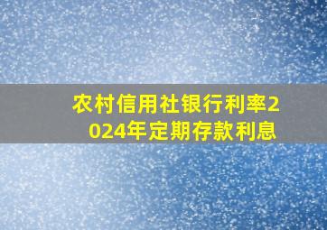 农村信用社银行利率2024年定期存款利息