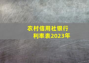 农村信用社银行利率表2023年