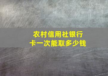 农村信用社银行卡一次能取多少钱