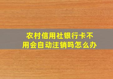 农村信用社银行卡不用会自动注销吗怎么办