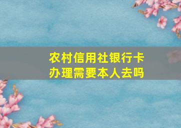 农村信用社银行卡办理需要本人去吗