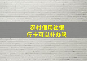 农村信用社银行卡可以补办吗