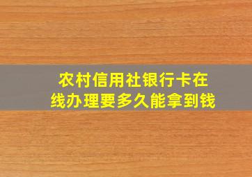 农村信用社银行卡在线办理要多久能拿到钱