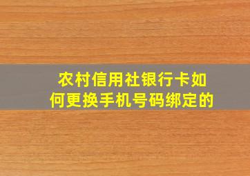 农村信用社银行卡如何更换手机号码绑定的