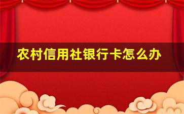 农村信用社银行卡怎么办