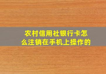 农村信用社银行卡怎么注销在手机上操作的