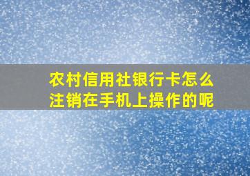 农村信用社银行卡怎么注销在手机上操作的呢