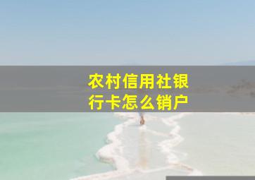 农村信用社银行卡怎么销户