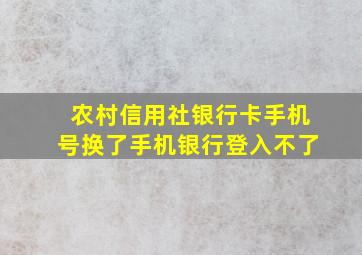 农村信用社银行卡手机号换了手机银行登入不了