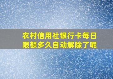 农村信用社银行卡每日限额多久自动解除了呢