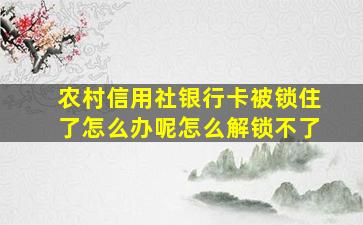 农村信用社银行卡被锁住了怎么办呢怎么解锁不了