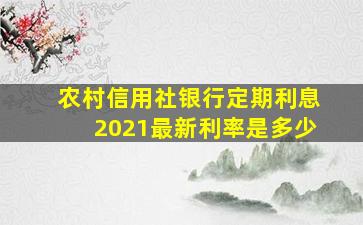 农村信用社银行定期利息2021最新利率是多少