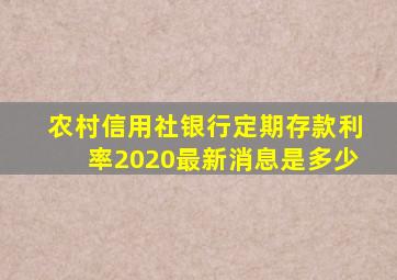 农村信用社银行定期存款利率2020最新消息是多少