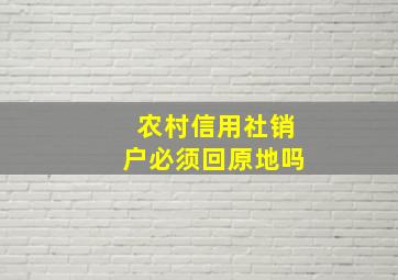 农村信用社销户必须回原地吗