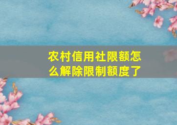 农村信用社限额怎么解除限制额度了