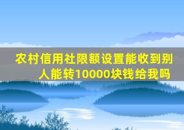 农村信用社限额设置能收到别人能转10000块钱给我吗