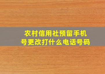 农村信用社预留手机号更改打什么电话号码