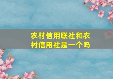 农村信用联社和农村信用社是一个吗