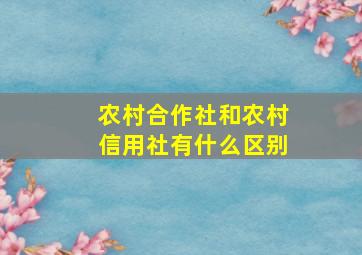 农村合作社和农村信用社有什么区别