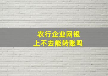 农行企业网银上不去能转账吗