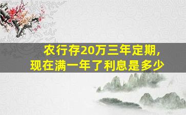 农行存20万三年定期,现在满一年了利息是多少