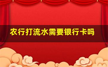 农行打流水需要银行卡吗