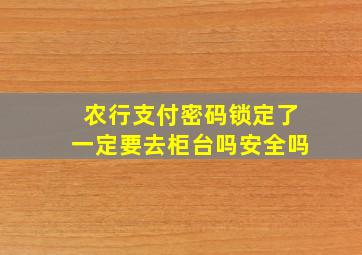 农行支付密码锁定了一定要去柜台吗安全吗