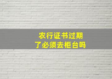 农行证书过期了必须去柜台吗