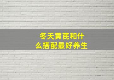 冬天黄芪和什么搭配最好养生