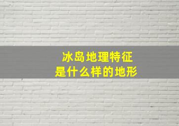 冰岛地理特征是什么样的地形