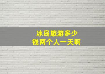 冰岛旅游多少钱两个人一天啊