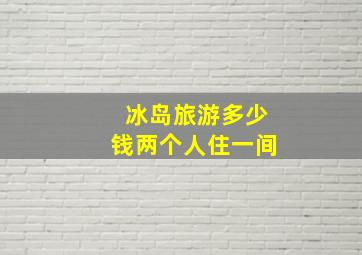 冰岛旅游多少钱两个人住一间