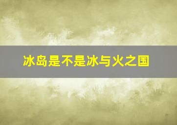 冰岛是不是冰与火之国