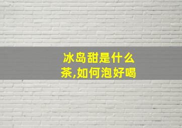 冰岛甜是什么茶,如何泡好喝