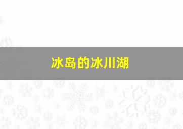 冰岛的冰川湖