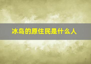 冰岛的原住民是什么人