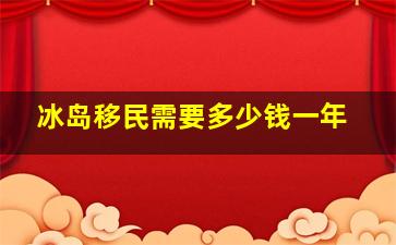 冰岛移民需要多少钱一年