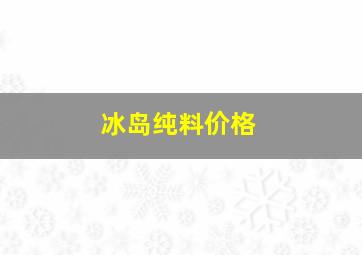 冰岛纯料价格