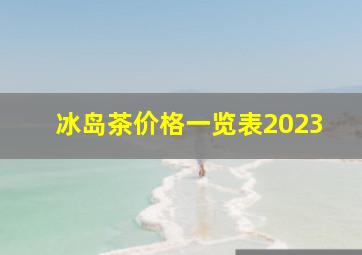 冰岛茶价格一览表2023