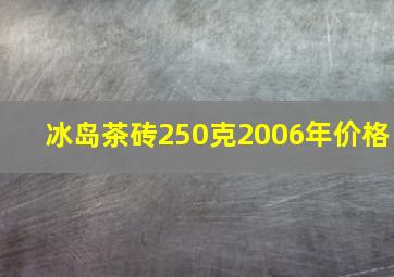 冰岛茶砖250克2006年价格