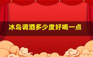 冰岛调酒多少度好喝一点