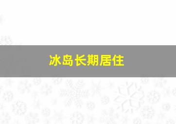 冰岛长期居住