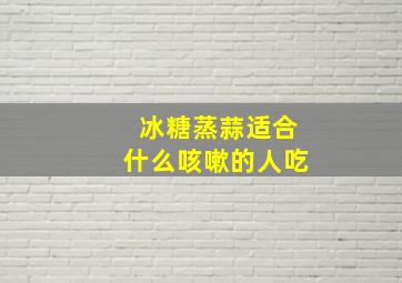 冰糖蒸蒜适合什么咳嗽的人吃