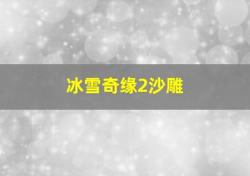 冰雪奇缘2沙雕