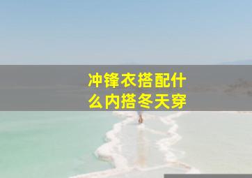 冲锋衣搭配什么内搭冬天穿