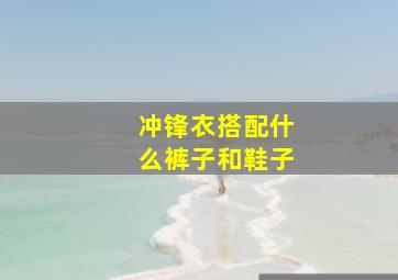 冲锋衣搭配什么裤子和鞋子