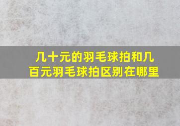 几十元的羽毛球拍和几百元羽毛球拍区别在哪里